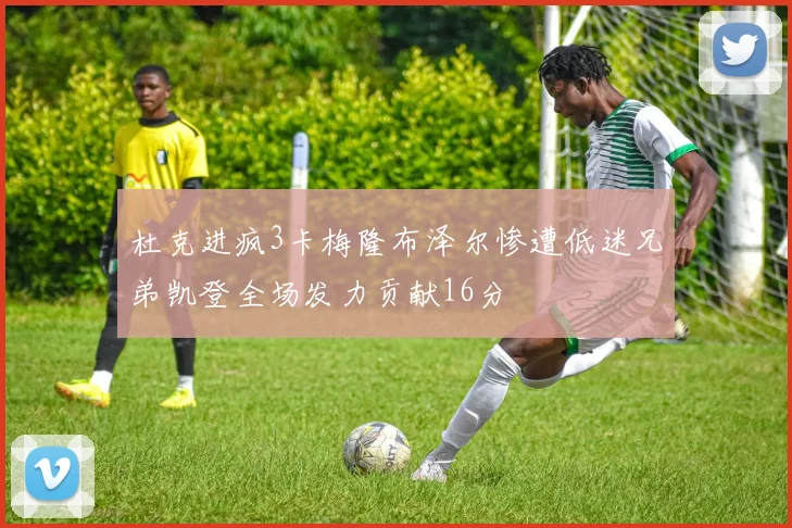 杜克进疯3卡梅隆布泽尔惨遭低迷兄弟凯登全场发力贡献16分