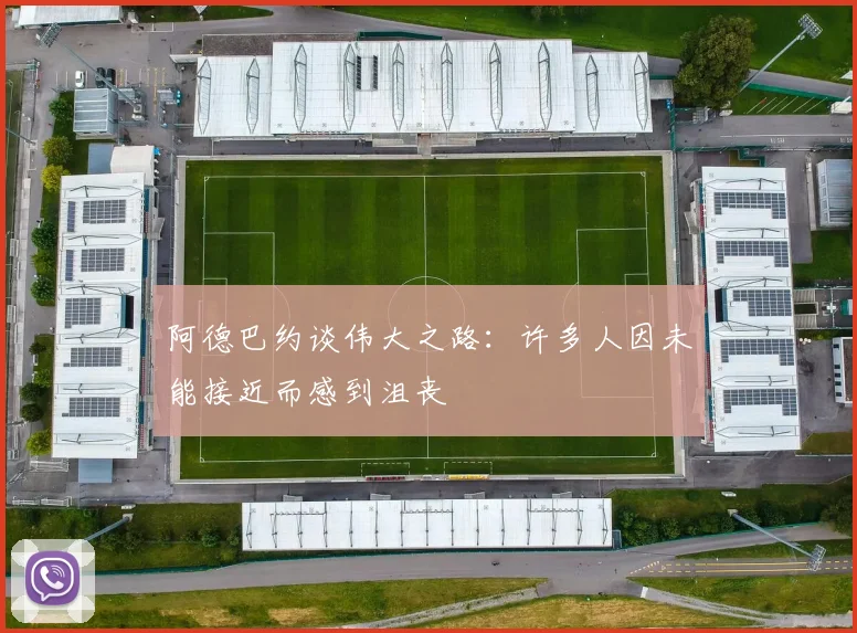 阿德巴约谈伟大之路：许多人因未能接近而感到沮丧