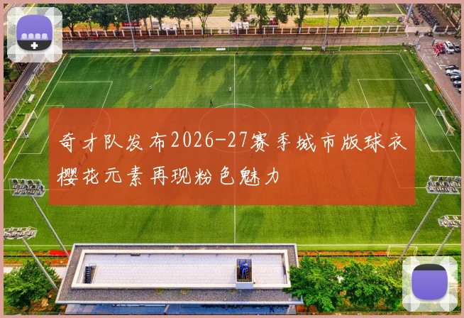 奇才队发布2026-27赛季城市版球衣樱花元素再现粉色魅力