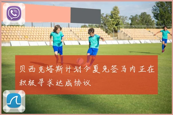 贝西克塔斯计划今夏免签马内正在积极寻求达成协议