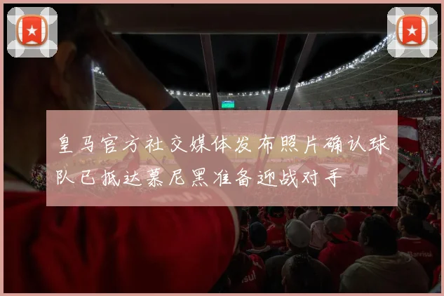 皇马官方社交媒体发布照片确认球队已抵达慕尼黑准备迎战对手