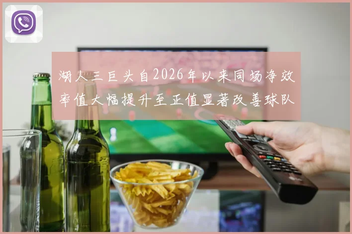 湖人三巨头自2026年以来同场净效率值大幅提升至正值显著改善球队表现