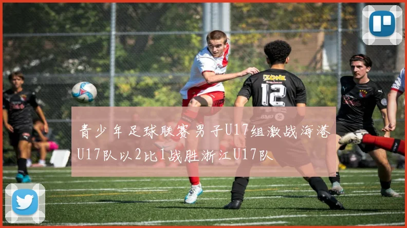 青少年足球联赛男子U17组激战海港U17队以2比1战胜浙江U17队