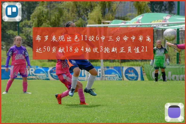 希罗表现出色11投6中三分命中率高达50贡献18分4助攻3抢断正负值21