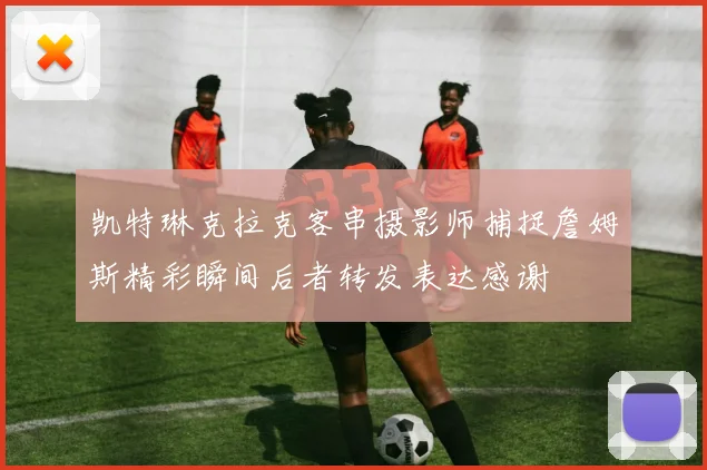 凯特琳克拉克客串摄影师捕捉詹姆斯精彩瞬间后者转发表达感谢