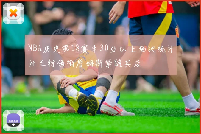 NBA历史第18赛季30分以上场次统计杜兰特领衔詹姆斯紧随其后
