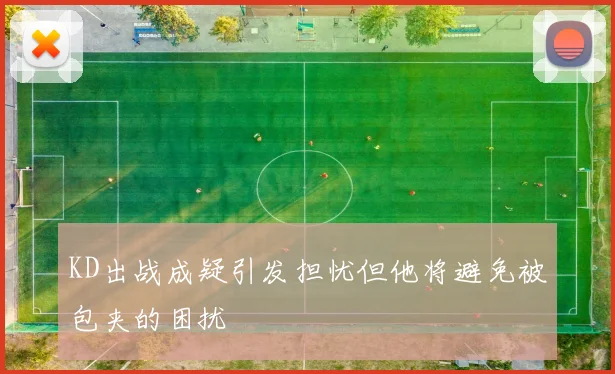 KD出战成疑引发担忧但他将避免被包夹的困扰