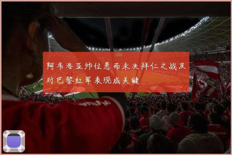 阿韦洛亚帅位悬而未决拜仁之战及对巴黎红军表现成关键