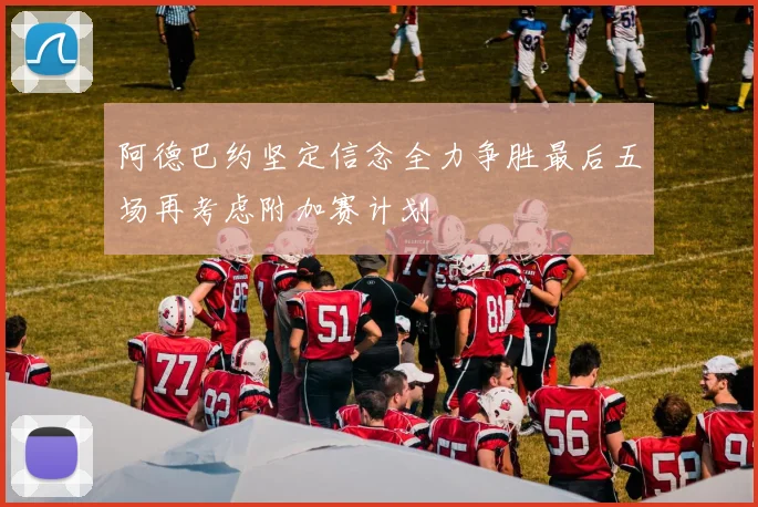 阿德巴约坚定信念全力争胜最后五场再考虑附加赛计划