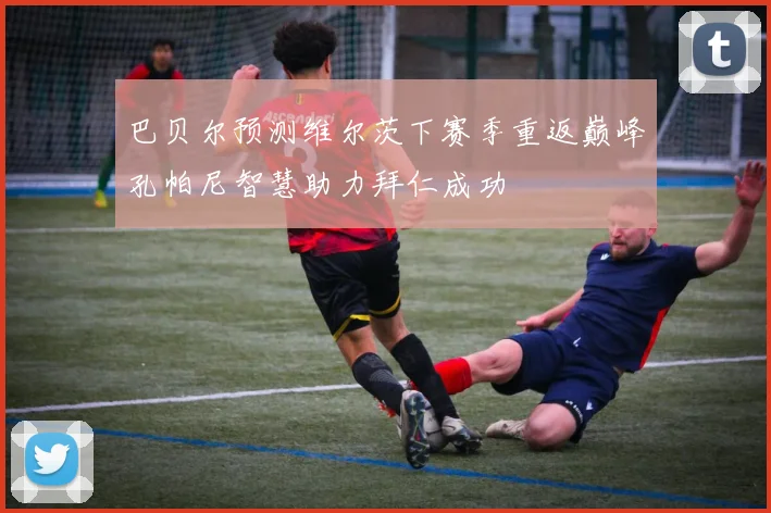 巴贝尔预测维尔茨下赛季重返巅峰孔帕尼智慧助力拜仁成功