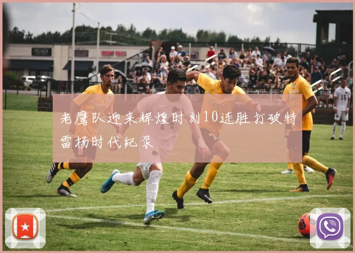 老鹰队迎来辉煌时刻10连胜打破特雷杨时代纪录