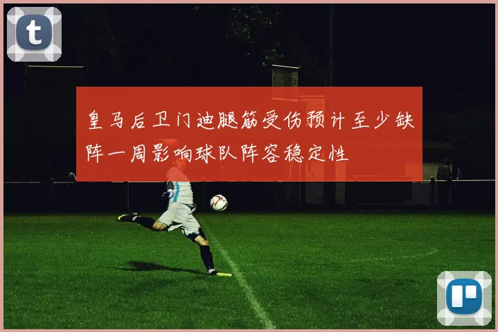 皇马后卫门迪腿筋受伤预计至少缺阵一周影响球队阵容稳定性