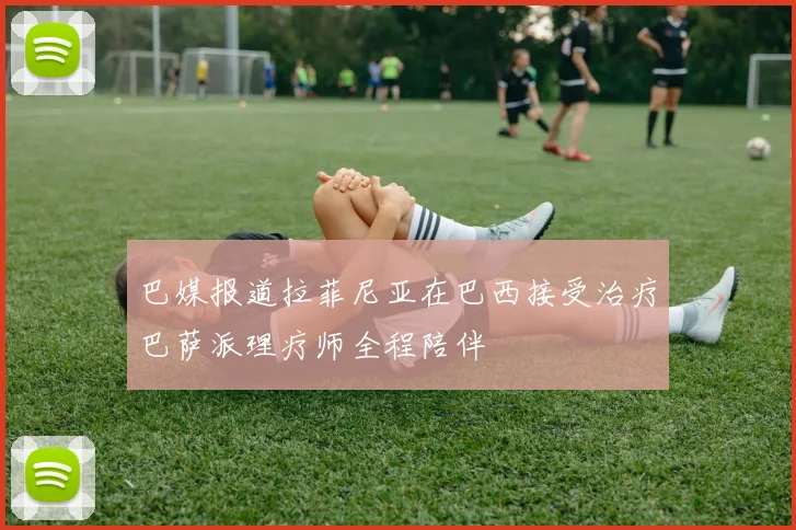 巴媒报道拉菲尼亚在巴西接受治疗巴萨派理疗师全程陪伴