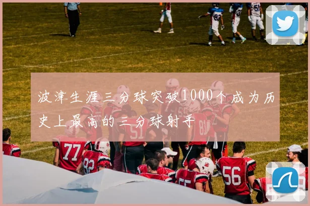 波津生涯三分球突破1000个成为历史上最高的三分球射手