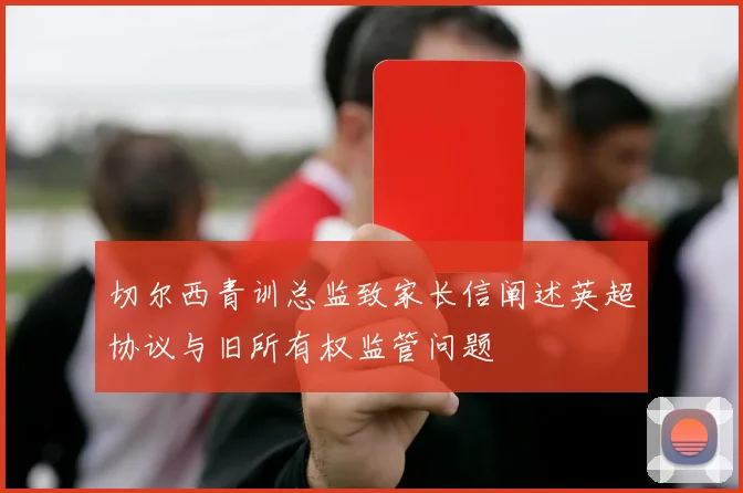 切尔西青训总监致家长信阐述英超协议与旧所有权监管问题