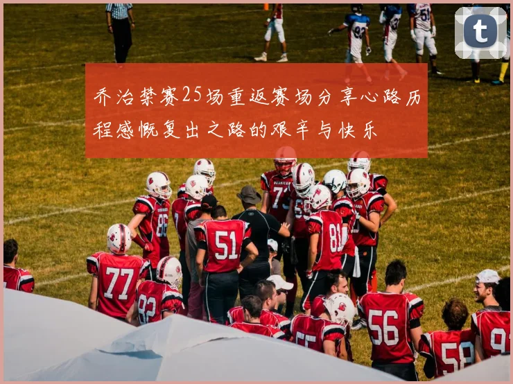 乔治禁赛25场重返赛场分享心路历程感慨复出之路的艰辛与快乐