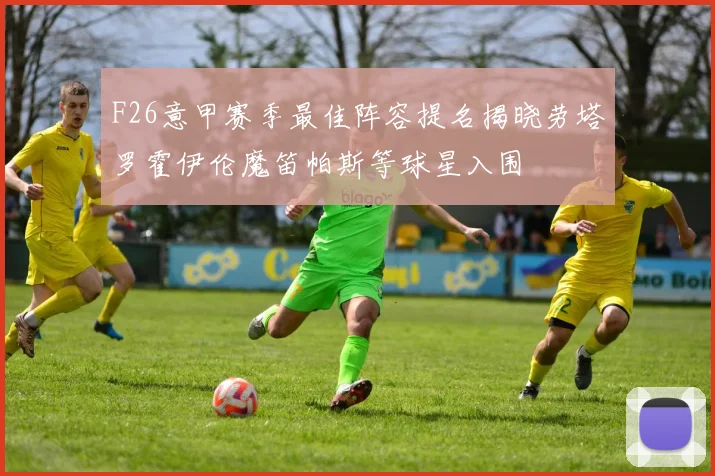 F26意甲赛季最佳阵容提名揭晓劳塔罗霍伊伦魔笛帕斯等球星入围