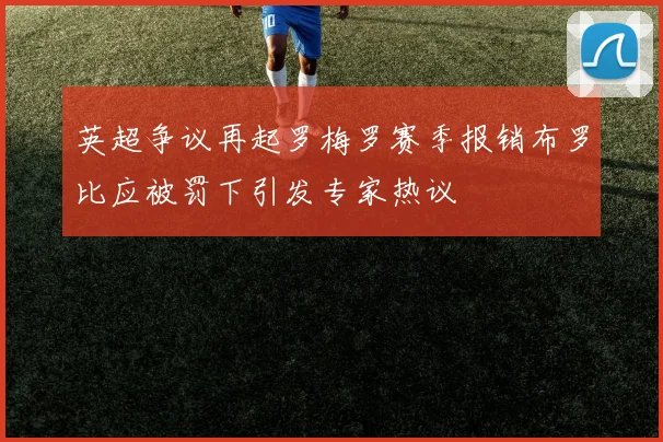 英超争议再起罗梅罗赛季报销布罗比应被罚下引发专家热议