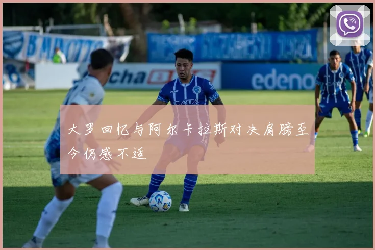 大罗回忆与阿尔卡拉斯对决肩膀至今仍感不适