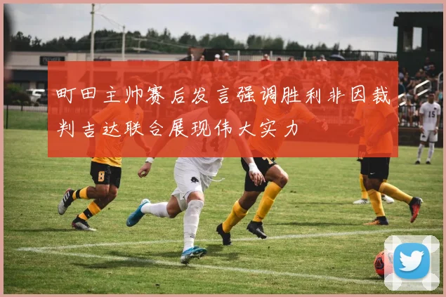 町田主帅赛后发言强调胜利非因裁判吉达联合展现伟大实力