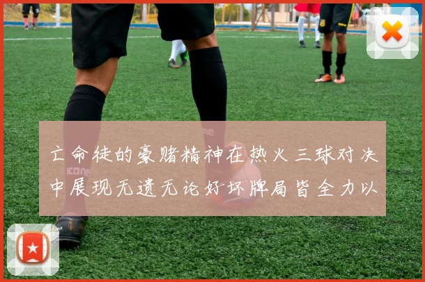 亡命徒的豪赌精神在热火三球对决中展现无遗无论好坏牌局皆全力以赴
