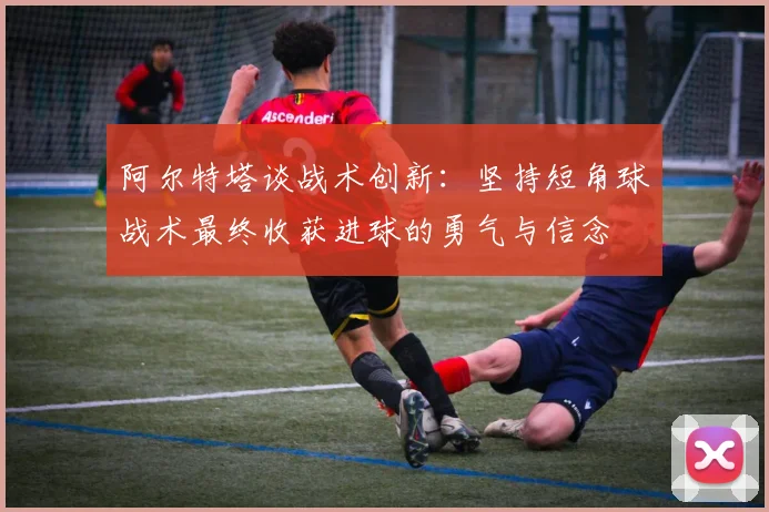 阿尔特塔谈战术创新：坚持短角球战术最终收获进球的勇气与信念