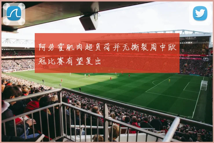 阿劳霍肌肉超负荷并无撕裂周中欧冠比赛有望复出
