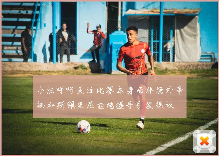 小法呼吁关注比赛本身而非场外争执加斯佩里尼拒绝握手引发热议