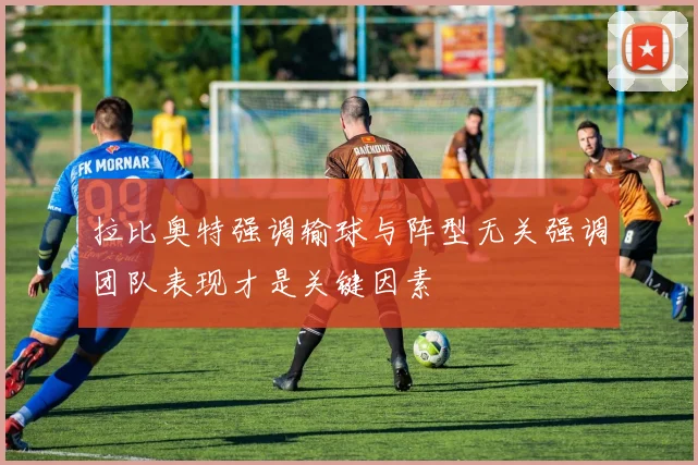 拉比奥特强调输球与阵型无关强调团队表现才是关键因素